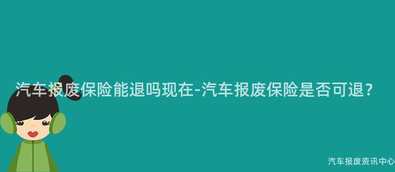 汽车报废保险能退吗现在-汽车报废保险是否可退？