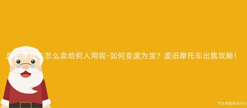 废旧摩托车怎么卖给别人用呢-如何变废为宝？废旧摩托车出售攻略！