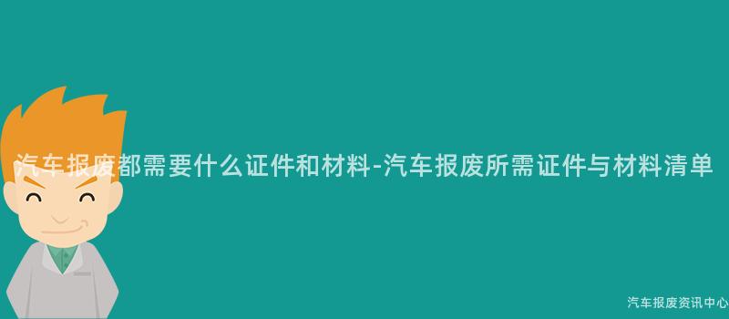 汽车报废都需要什么证件和材料-汽车报废所需证件与材料清单