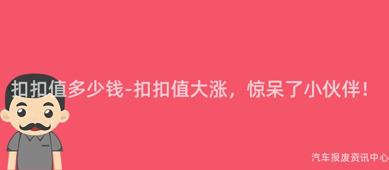 扣扣值多少钱-扣扣值大涨，惊呆了小伙伴！