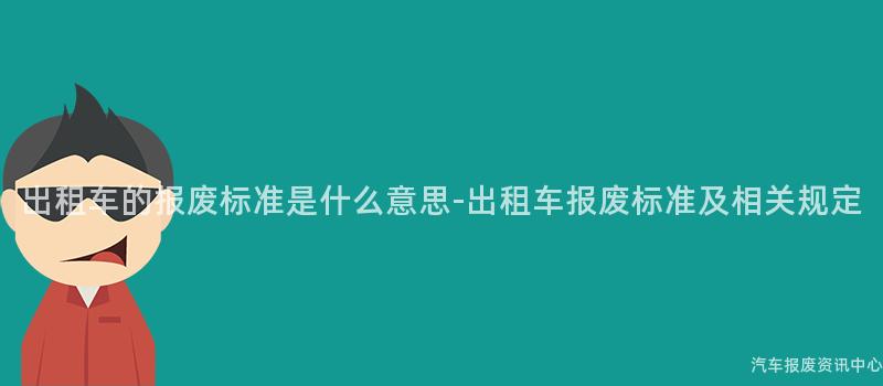 出租车的报废标准是什么意思-出租车报废标准及相关规定