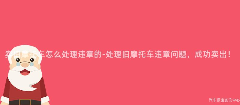 卖旧摩托车怎么处理违章的-处理旧摩托车违章问题，成功卖出！