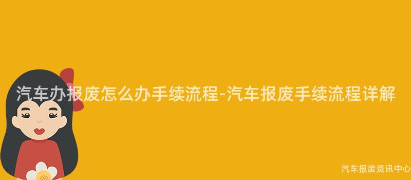 汽车办报废怎么办手续流程-汽车报废手续流程详解