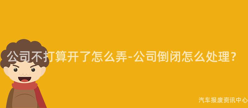 公司不打算开了怎么弄-公司倒闭怎么处理？