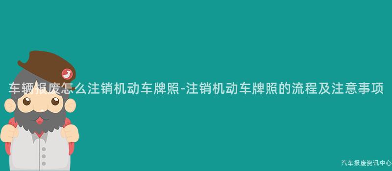 车辆报废怎么注销机动车牌照-注销机动车牌照的流程及注意事项