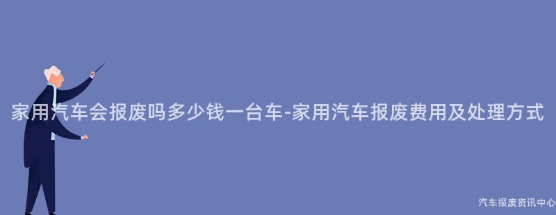 家用汽车会报废吗多少钱一台车-家用汽车报废费用及处理方式