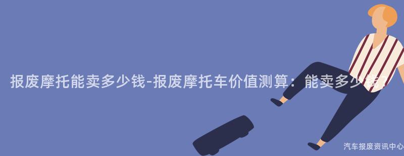 报废摩托能卖多少钱-报废摩托车价值测算：能卖多少钱？