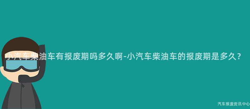 小汽车柴油车有报废期吗多久啊-小汽车柴油车的报废期是多久？