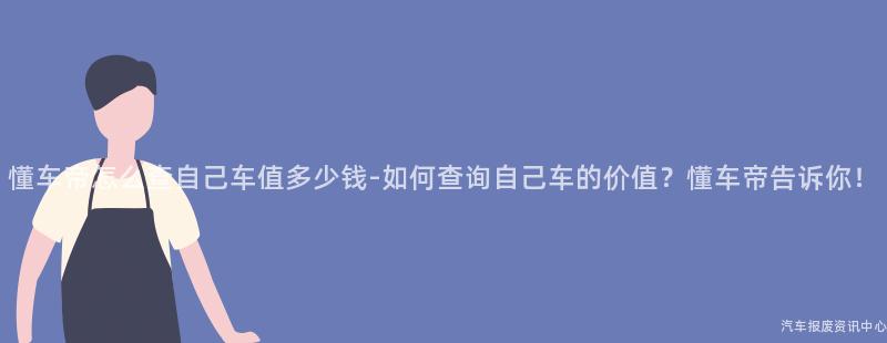 懂车帝怎么查自己车值多少钱-如何查询自己车的价值？懂车帝告诉你！