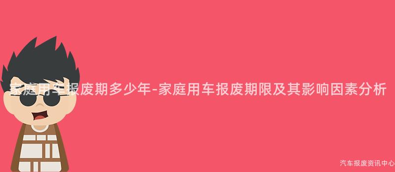家庭用车报废期多少年-家庭用车报废期限及其影响因素分析