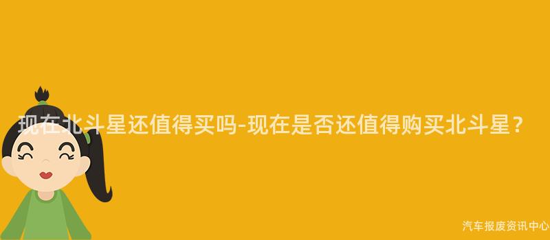 现在北斗星还值得买吗-现在是否还值得购买北斗星？