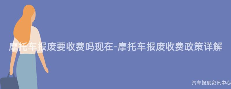 摩托车报废要收费吗现在-摩托车报废收费政策详解