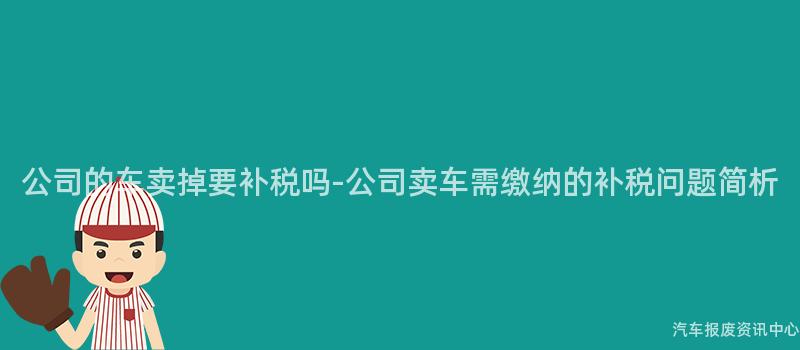 公司的车卖掉要补税吗-公司卖车需缴纳的补税问题简析