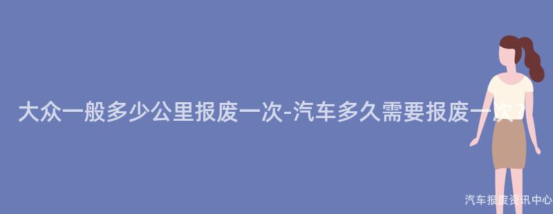 大众一般多少公里报废一次-汽车多久需要报废一次？