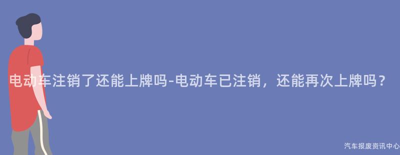 电动车注销了还能上牌吗-电动车已注销，还能再次上牌吗？