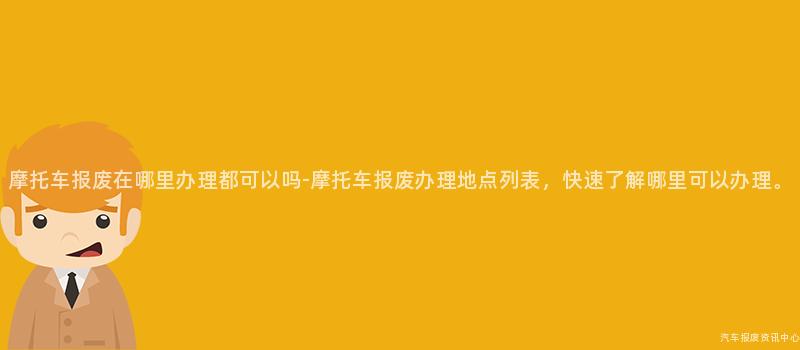 摩托车报废在哪里办理都可以吗-摩托车报废办理地点列表，快速了解哪里可以办理。