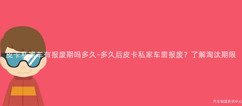 皮卡私家车有报废期吗多久-多久后皮卡私家车需报废？了解淘汰期限