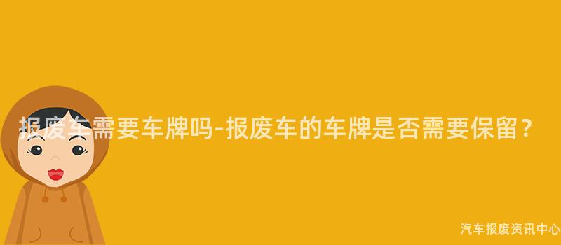报废车需要车牌吗-报废车的车牌是否需要保留？