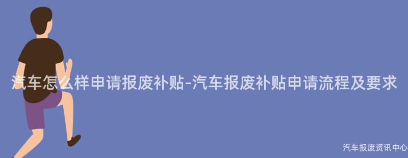 汽车怎么样申请报废补贴-汽车报废补贴申请流程及要求