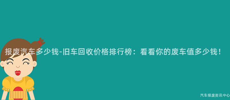 报废汽车多少钱-旧车回收价格排行榜：看看你的废车值多少钱！