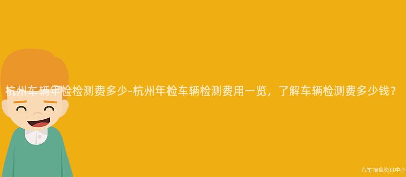 杭州车辆年检检测费多少-杭州年检车辆检测费用一览，了解车辆检测费多少钱？