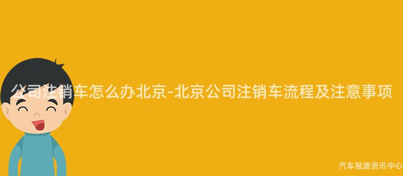 公司注销车怎么办北京-北京公司注销车流程及注意事项