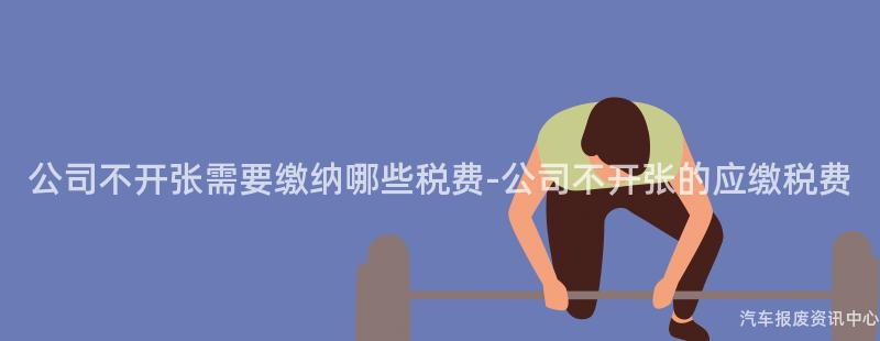 公司不开张需要缴纳哪些税费-公司不开张的应缴税费