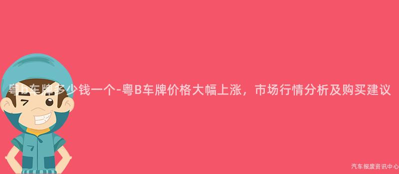 粤b车牌多少钱一个-粤B车牌价格大幅上涨，市场行情分析及购买建议