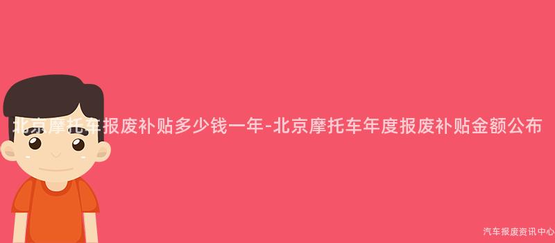 北京摩托车报废补贴多少钱一年-北京摩托车年度报废补贴金额公布