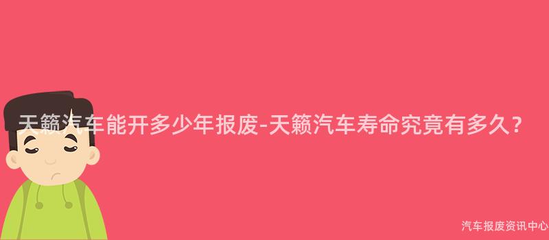 天籁汽车能开多少年报废-天籁汽车寿命究竟有多久？