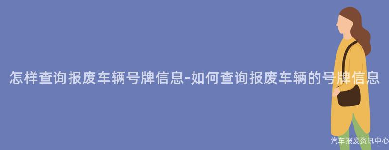 怎样查询报废车辆号牌信息-如何查询报废车辆的号牌信息
