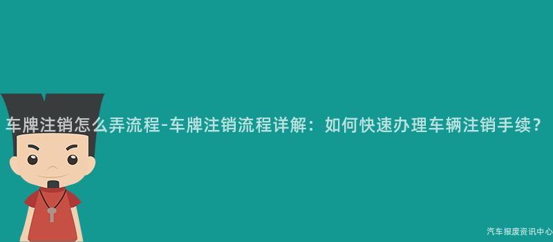 车牌注销怎么弄流程-车牌注销流程详解：如何快速办理车辆注销手续？