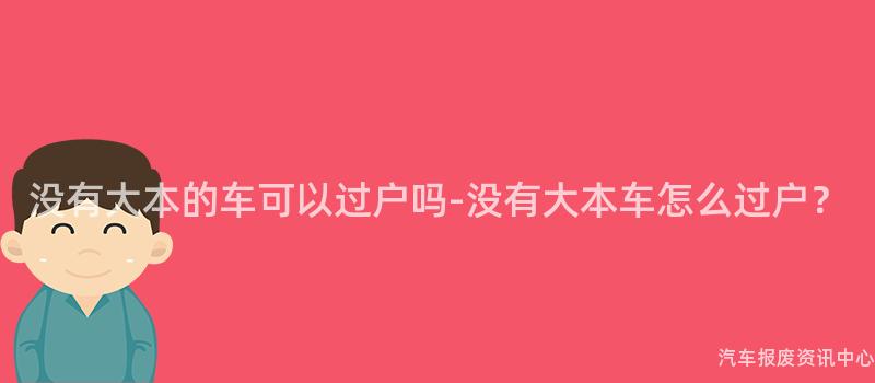没有大本的车可以过户吗-没有大本车怎么过户？