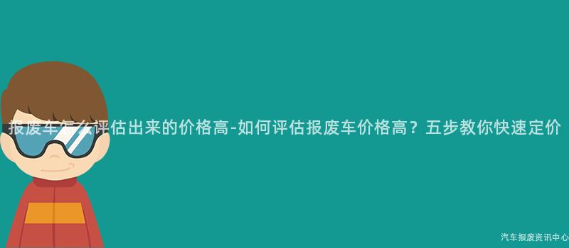 报废车怎么评估出来的价格高-如何评估报废车价格高？五步教你快速定价