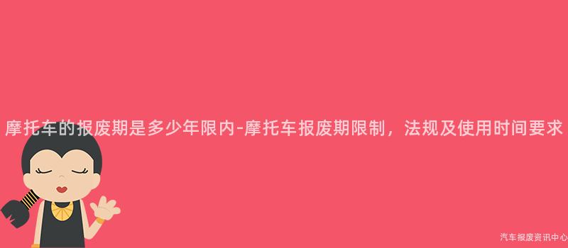 摩托车的报废期是多少年限内-摩托车报废期限制，法规及使用时间要求