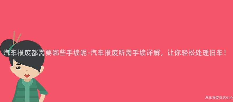 汽车报废都需要哪些手续呢-汽车报废所需手续详解，让你轻松处理旧车！