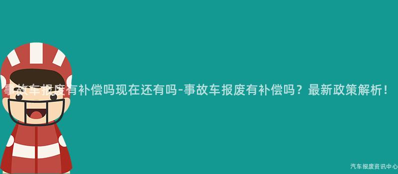 事故车报废有补偿吗现在还有吗-事故车报废有补偿吗？最新政策解析！