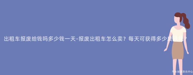 出租车报废给钱吗多少钱一天-报废出租车怎么卖？每天可获得多少废铁钱？
