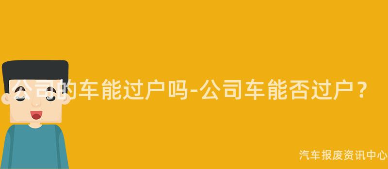 公司的车能过户吗-公司车能否过户？