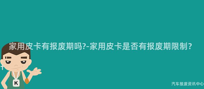 家用皮卡有报废期吗?-家用皮卡是否有报废期限制？