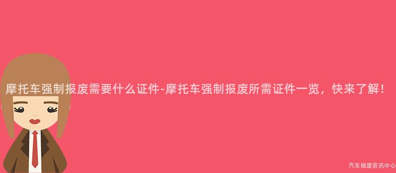 摩托车强制报废需要什么证件-摩托车强制报废所需证件一览，快来了解！