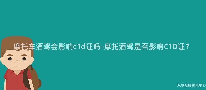 摩托车酒驾会影响c1d证吗-摩托酒驾是否影响C1D证？