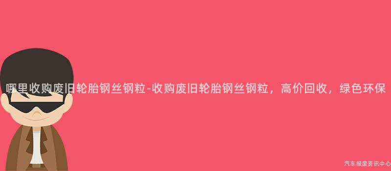 哪里收购废旧轮胎钢丝钢粒-收购废旧轮胎钢丝钢粒，高价回收，绿色环保