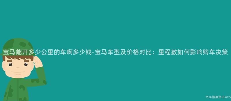 宝马能开多少公里的车啊多少钱-宝马车型及价格对比：里程数如何影响购车决策