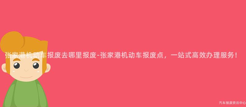 张家港机动车报废去哪里报废-张家港机动车报废点，一站式高效办理服务！