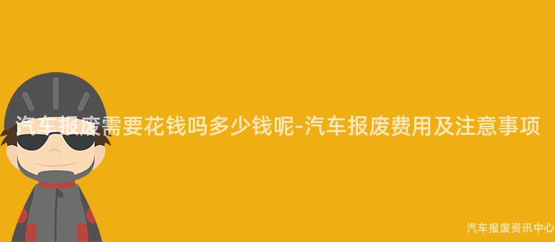 汽车报废需要花钱吗多少钱呢-汽车报废费用及注意事项