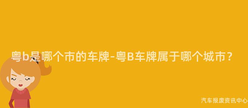 粤b是哪个市的车牌-粤B车牌属于哪个城市？