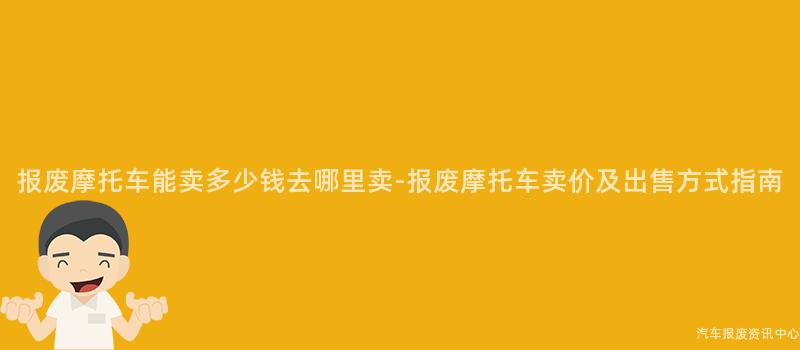 报废摩托车能卖多少钱去哪里卖-报废摩托车卖价及出售方式指南