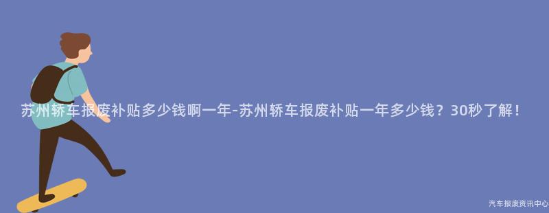 苏州轿车报废补贴多少钱啊一年-苏州轿车报废补贴一年多少钱？30秒了解！