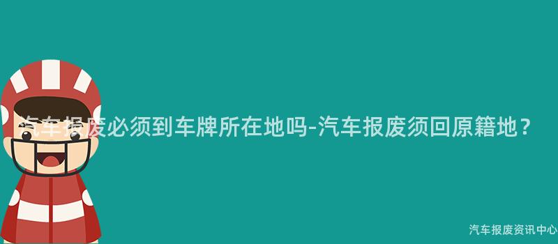 汽车报废必须到车牌所在地吗-汽车报废须回原籍地？